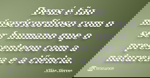 Deus é tão misericordioso com o ser humano que o presenteou com a natureza e a ciência.... Frase de Elias Torres.