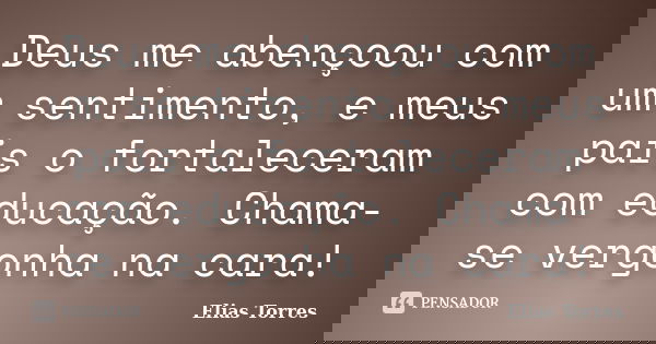 Deus me abençoou com um sentimento, e meus pais o fortaleceram com educação. Chama-se vergonha na cara!... Frase de Elias Torres.
