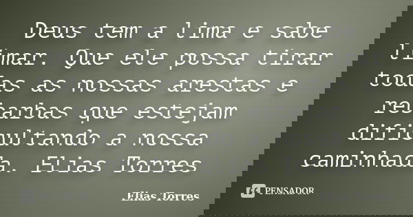 Deus tem a lima e sabe limar. Que ele possa tirar todas as nossas arestas e rebarbas que estejam dificultando a nossa caminhada. Elias Torres... Frase de Elias Torres.