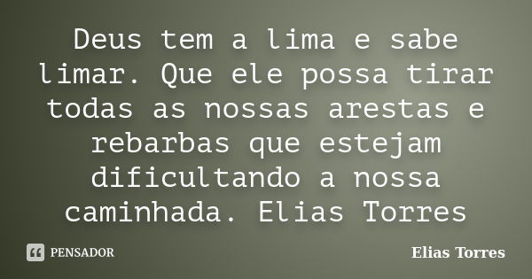 Deus tem a lima e sabe limar. Que ele possa tirar todas as nossas arestas e rebarbas que estejam dificultando a nossa caminhada. Elias Torres... Frase de Elias Torres.