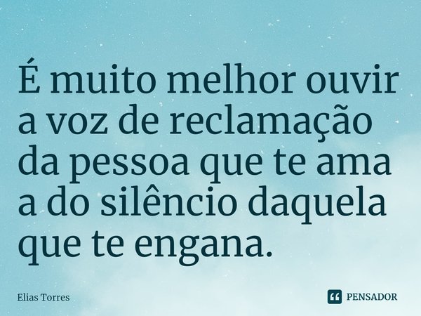 ⁠É muito melhor ouvir a voz de reclamação da pessoa que te ama a do silêncio daquela que te engana.... Frase de Elias Torres.