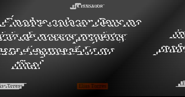 É nobre colocar Deus no inicio de nossos projetos, pobreza é esquecê-Lo no final.... Frase de Elias Torres.