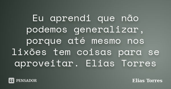 Eu aprendi que não podemos generalizar, porque até mesmo nos lixões tem coisas para se aproveitar. Elias Torres... Frase de Elias Torres.