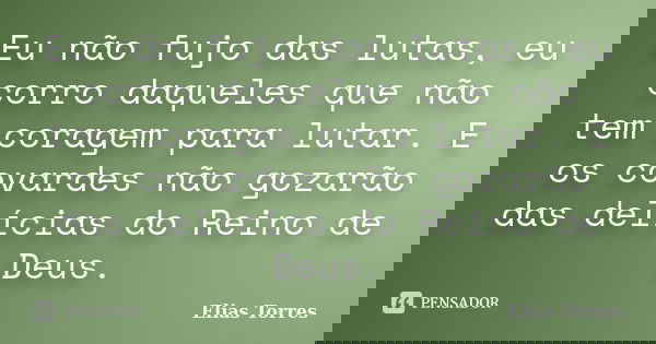 Eu não fujo das lutas, eu corro daqueles que não tem coragem para lutar. E os covardes não gozarão das delícias do Reino de Deus.... Frase de Elias Torres.