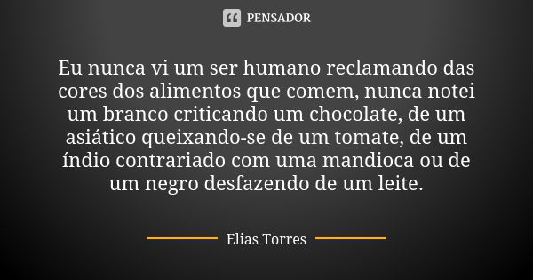 Eu nunca vi um ser humano reclamando das cores dos alimentos que comem, nunca notei um branco criticando um chocolate, de um asiático queixando-se de um tomate,... Frase de Elias Torres.