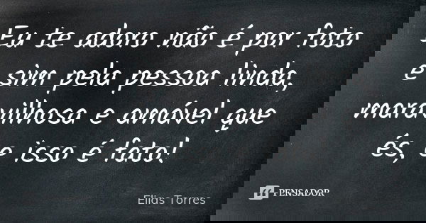 Eu te adoro não é por foto e sim pela pessoa linda, maravilhosa e amável que és, e isso é fato!... Frase de Elias Torres.