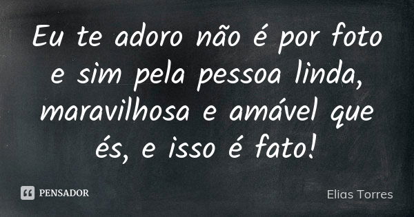 Eu te adoro não é por foto e sim pela pessoa linda, maravilhosa e amável que és, e isso é fato!... Frase de Elias Torres.