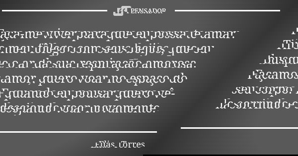 Faça-me viver para que eu possa te amar. Tire meu fôlego com seus beijos, que eu busque o ar da sua respiração amorosa. Façamos amor, quero voar no espaço do se... Frase de Elias Torres.