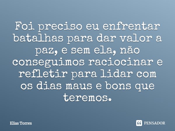 ⁠Foi preciso eu enfrentar batalhas para dar valor a paz, e sem ela, não conseguimos raciocinar e refletir para lidar com os dias maus e bons que teremos.... Frase de Elias Torres.