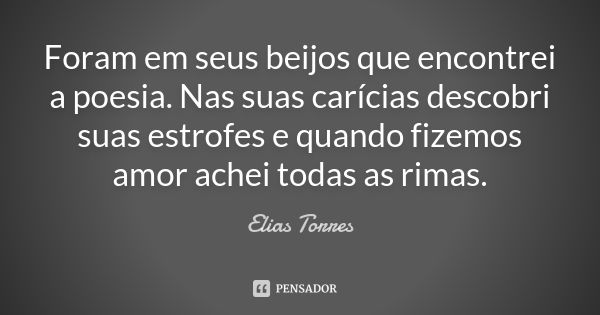 Foram em seus beijos que encontrei a poesia. Nas suas carícias descobri suas estrofes e quando fizemos amor achei todas as rimas.... Frase de Elias Torres.