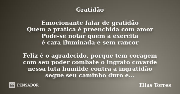 Gratidão Emocionante falar de gratidão Quem a pratica é preenchida com amor Pode-se notar quem a exercita é cara iluminada e sem rancor Feliz é o agradecido, po... Frase de Elias Torres.