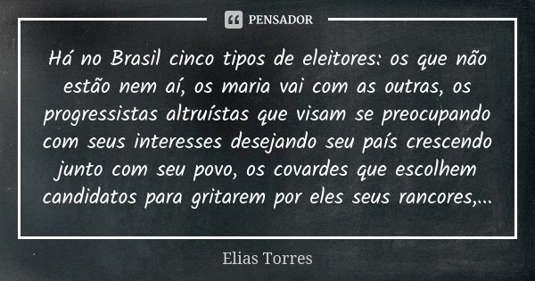 Há no Brasil cinco tipos de eleitores: os que não estão nem aí, os maria vai com as outras, os progressistas altruístas que visam se preocupando com seus intere... Frase de Elias Torres.