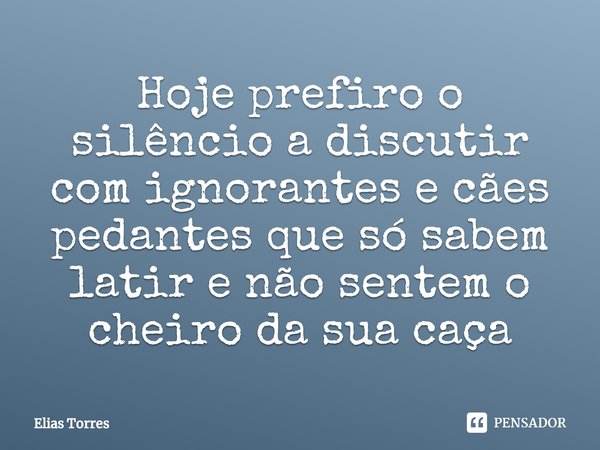 ⁠Hoje prefiro o silêncio a discutir com ignorantes e cães pedantes que só sabem latir e não sentem o cheiro da sua caça... Frase de Elias Torres.