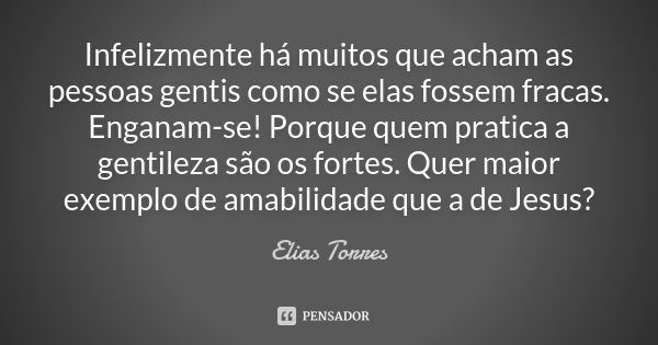 Infelizmente há muitos que acham as pessoas gentis como se elas fossem fracas. Enganam-se! Porque quem pratica a gentileza são os fortes. Quer maior exemplo de ... Frase de Elias Torres.