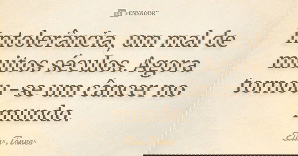 Intolerância, um mal de muitos séculos. Agora tornou-se um câncer no mundo.... Frase de Elias Torres.