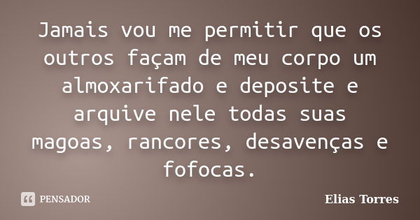 Jamais vou me permitir que os outros façam de meu corpo um almoxarifado e deposite e arquive nele todas suas magoas, rancores, desavenças e fofocas.... Frase de Elias Torres.