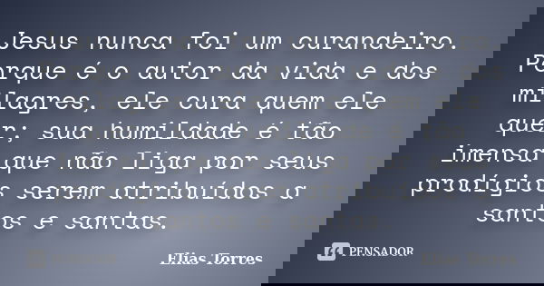 Jesus nunca foi um curandeiro. Porque é o autor da vida e dos milagres, ele cura quem ele quer; sua humildade é tão imensa que não liga por seus prodígios serem... Frase de Elias Torres.
