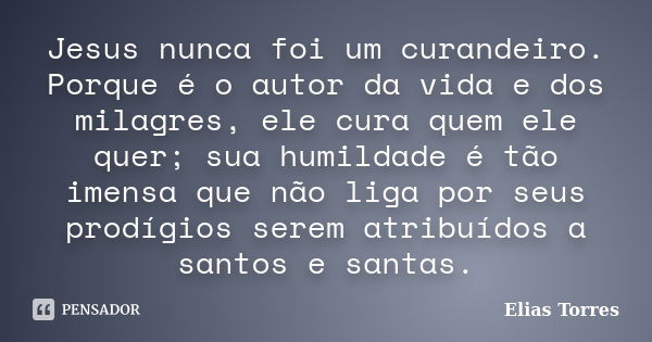 Jesus nunca foi um curandeiro. Porque é o autor da vida e dos milagres, ele cura quem ele quer; sua humildade é tão imensa que não liga por seus prodígios serem... Frase de Elias Torres.