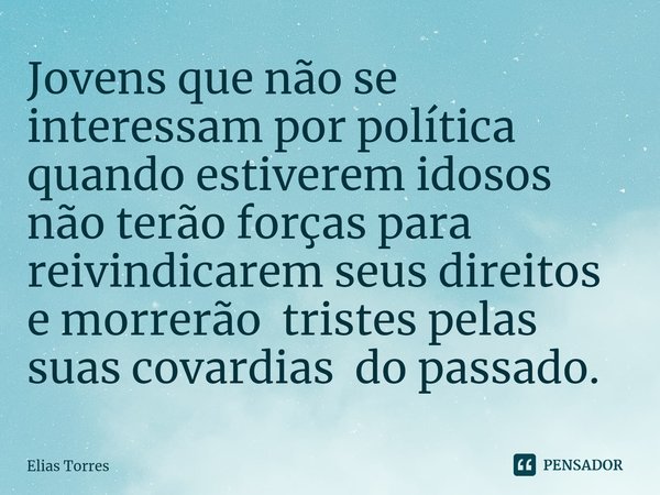 ⁠Jovens que não se interessam por política quando estiverem idosos não terão forças para reivindicarem seus direitos e morrerão tristes pelas suas covardias do ... Frase de Elias Torres.