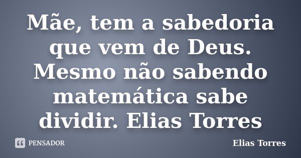 Mãe, tem a sabedoria que vem de Deus. Mesmo não sabendo matemática sabe dividir. Elias Torres... Frase de Elias Torres.