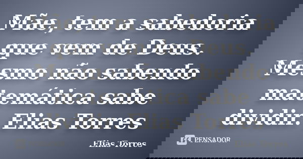 Mãe, tem a sabedoria que vem de Deus. Mesmo não sabendo matemática sabe dividir. Elias Torres... Frase de Elias Torres.