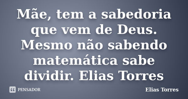 Mãe, tem a sabedoria que vem de Deus. Mesmo não sabendo matemática sabe dividir. Elias Torres... Frase de Elias Torres.