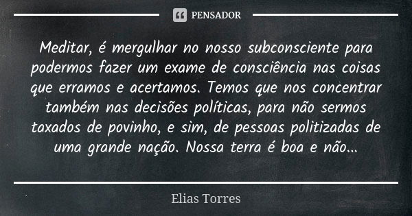 Meditar, é mergulhar no nosso subconsciente para podermos fazer um exame de consciência nas coisas que erramos e acertamos. Temos que nos concentrar também nas ... Frase de Elias Torres.