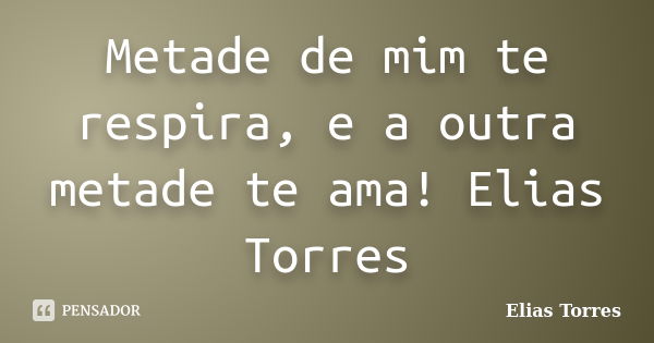 Metade de mim te respira, e a outra metade te ama! Elias Torres... Frase de Elias Torres.