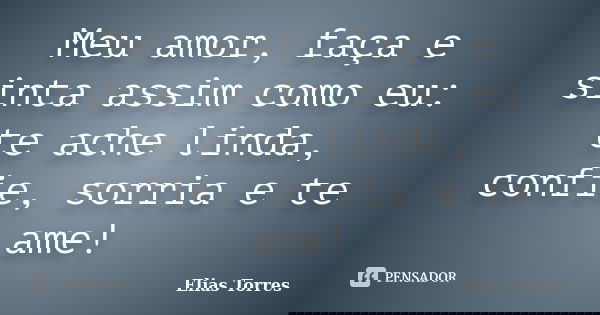 Meu amor, faça e sinta assim como eu: te ache linda, confie, sorria e te ame!... Frase de Elias Torres.