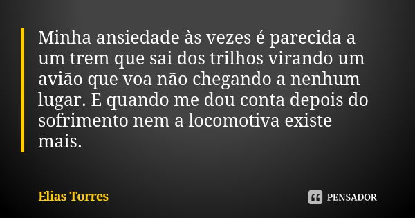 Minha ansiedade às vezes é parecida a um trem que sai dos trilhos virando um avião que voa não chegando a nenhum lugar. E quando me dou conta depois do sofrimen... Frase de Elias Torres.