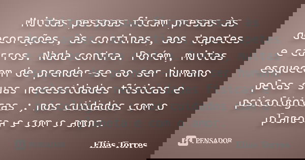 Muitas pessoas ficam presas às decorações, às cortinas, aos tapetes e carros. Nada contra. Porém, muitas esquecem de prender-se ao ser humano pelas suas necessi... Frase de Elias Torres.