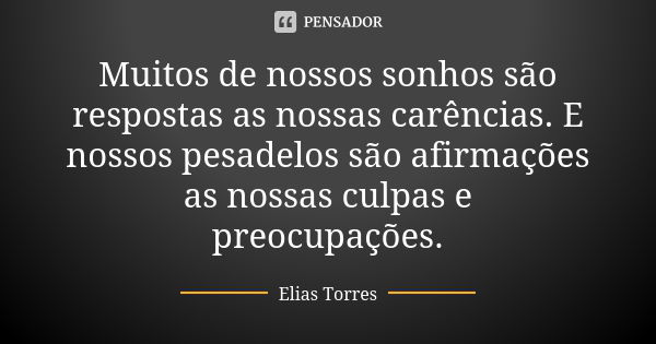 Muitos de nossos sonhos são respostas as nossas carências. E nossos pesadelos são afirmações as nossas culpas e preocupações.... Frase de Elias Torres.