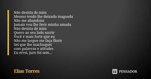 Não desista de mim Mesmo tendo lhe deixada magoada Não me abandone Jamais vou lhe ferir minha amada Não desista de mim Quero ao seu lado sorrir Você é mais fort... Frase de Elias Torres.