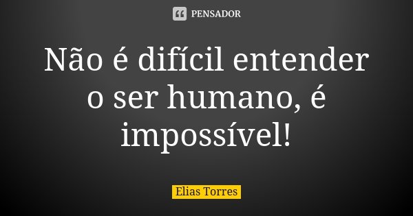Não é difícil entender o ser humano, é impossível!... Frase de Elias Torres.