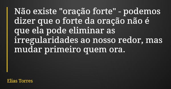 Não existe "oração forte" - podemos dizer que o forte da oração não é que ela pode eliminar as irregularidades ao nosso redor, mas mudar primeiro quem... Frase de Elias Torres.