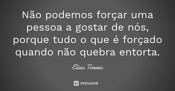 Não podemos forçar uma pessoa a gostar de nós, porque tudo o que é forçado quando não quebra entorta.... Frase de Elias Torres.