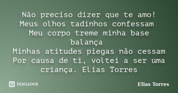 Não preciso dizer que te amo! Meus olhos tadinhos confessam Meu corpo treme minha base balança Minhas atitudes piegas não cessam Por causa de ti, voltei a ser u... Frase de Elias Torres.