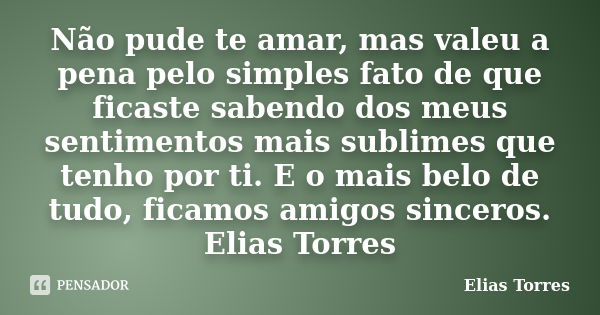 Não pude te amar, mas valeu a pena pelo simples fato de que ficaste sabendo dos meus sentimentos mais sublimes que tenho por ti. E o mais belo de tudo, ficamos ... Frase de Elias Torres.