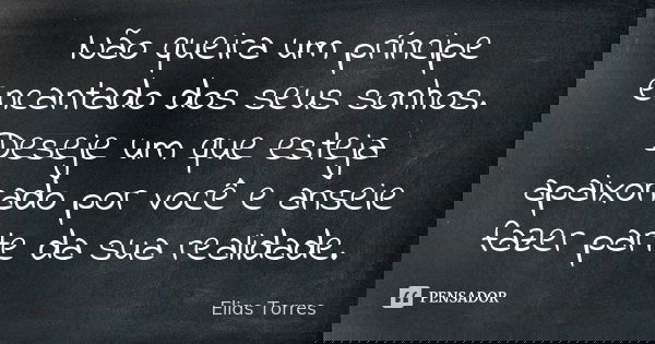 Não queira um príncipe encantado dos seus sonhos. Deseje um que esteja apaixonado por você e anseie fazer parte da sua realidade.... Frase de Elias Torres.