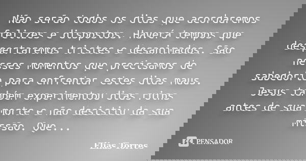 Não serão todos os dias que acordaremos felizes e dispostos. Haverá tempos que despertaremos tristes e desanimados. São nesses momentos que precisamos de sabedo... Frase de Elias Torres.