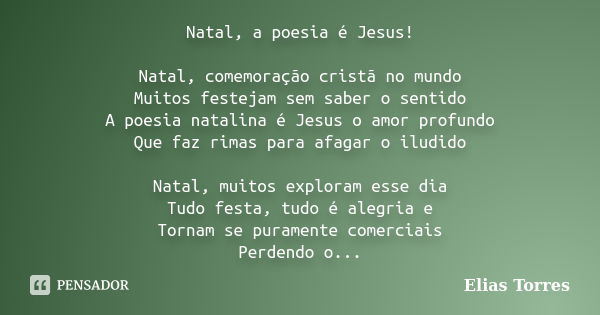 Natal, a poesia é Jesus! Natal, comemoração cristã no mundo Muitos festejam sem saber o sentido A poesia natalina é Jesus o amor profundo Que faz rimas para afa... Frase de Elias Torres.