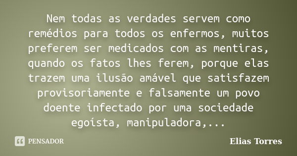 Nem todas as verdades servem como remédios para todos os enfermos, muitos preferem ser medicados com as mentiras, quando os fatos lhes ferem, porque elas trazem... Frase de Elias Torres.