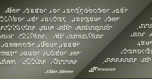 Nem todos os cafajestes são filhos da outra, porque tem prostitutas que dão educação aos seus filhos. Há canalhas que somente Deus pode transformar suas vidas e... Frase de Elias Torres.