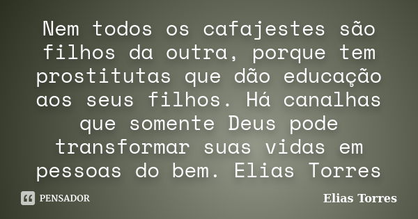 Nem todos os cafajestes são filhos da outra, porque tem prostitutas que dão educação aos seus filhos. Há canalhas que somente Deus pode transformar suas vidas e... Frase de Elias Torres.