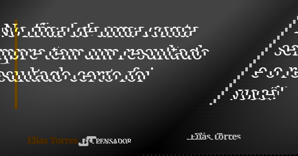 No final de uma conta sempre tem um resultado e o resultado certo foi você!... Frase de Elias Torres.