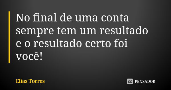 No final de uma conta sempre tem um resultado e o resultado certo foi você!... Frase de Elias Torres.