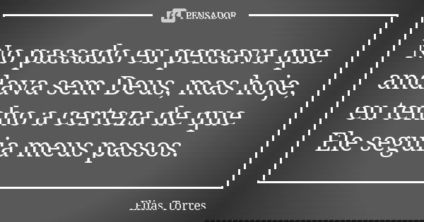 No passado eu pensava que andava sem Deus, mas hoje, eu tenho a certeza de que Ele seguia meus passos.... Frase de Elias Torres.