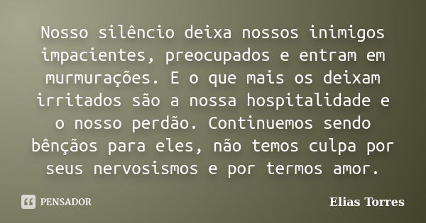 Nosso silêncio deixa nossos inimigos impacientes, preocupados e entram em murmurações. E o que mais os deixam irritados são a nossa hospitalidade e o nosso perd... Frase de Elias Torres.