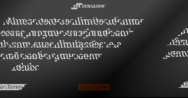 Nunca teste os limites de uma pessoa, porque você pode sair ferido com suas limitações; e a gente não sabe o que saem delas.... Frase de Elias Torres.