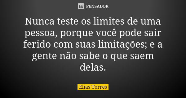 Nunca teste os limites de uma pessoa, porque você pode sair ferido com suas limitações; e a gente não sabe o que saem delas.... Frase de Elias Torres.